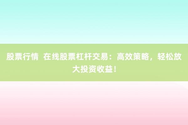 股票行情  在线股票杠杆交易：高效策略，轻松放大投资收益！