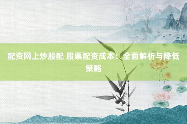配资网上炒股配 股票配资成本:全面解析与降低策略