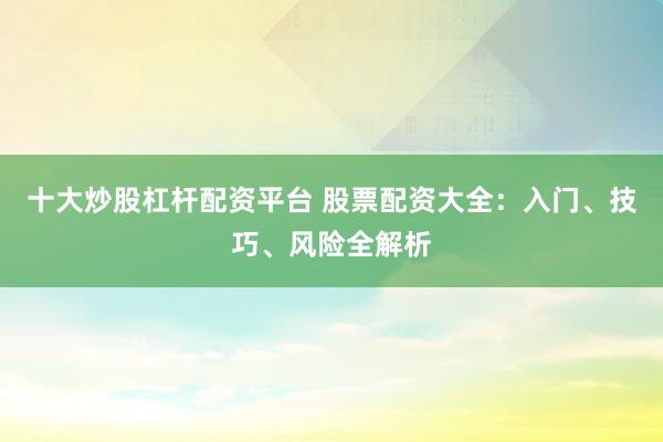 十大炒股杠杆配资平台 股票配资大全：入门、技巧、风险全解析