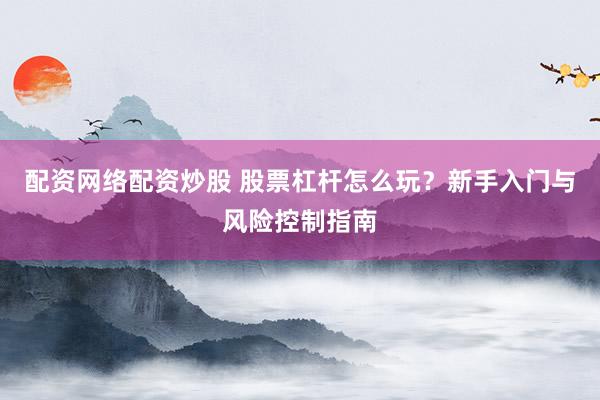 配资网络配资炒股 股票杠杆怎么玩？新手入门与风险控制指南