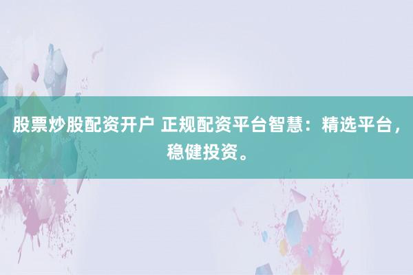 股票炒股配资开户 正规配资平台智慧：精选平台，稳健投资。