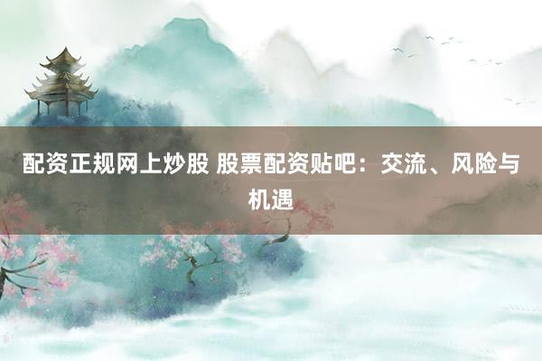 配资正规网上炒股 股票配资贴吧：交流、风险与机遇