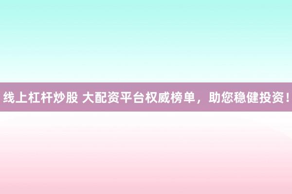 线上杠杆炒股 大配资平台权威榜单，助您稳健投资！