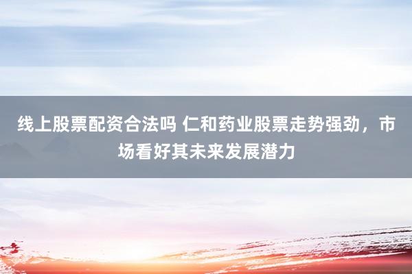 线上股票配资合法吗 仁和药业股票走势强劲，市场看好其未来发展潜力