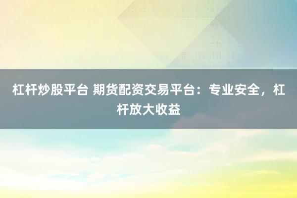 杠杆炒股平台 期货配资交易平台：专业安全，杠杆放大收益