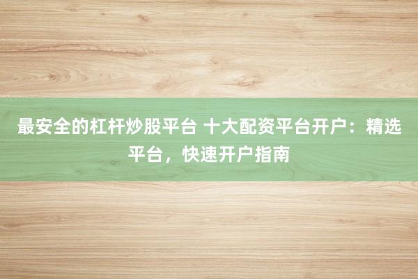 最安全的杠杆炒股平台 十大配资平台开户：精选平台，快速开户指南