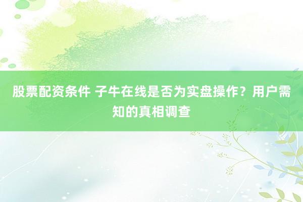 股票配资条件 子牛在线是否为实盘操作？用户需知的真相调查