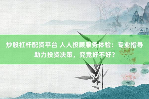 炒股杠杆配资平台 人人投顾服务体验：专业指导助力投资决策，究竟好不好？