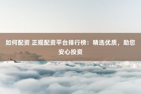 如何配资 正规配资平台排行榜：精选优质，助您安心投资