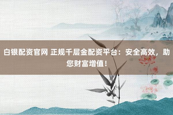 白银配资官网 正规千层金配资平台：安全高效，助您财富增值！
