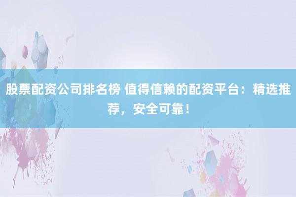股票配资公司排名榜 值得信赖的配资平台：精选推荐，安全可靠！