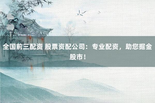 全国前三配资 股票资配公司:专业配资,助您掘金股市!