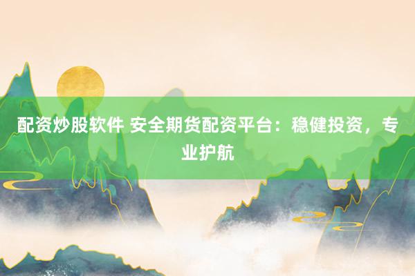 配资炒股软件 安全期货配资平台：稳健投资，专业护航