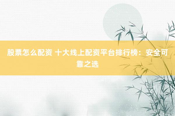 股票怎么配资 十大线上配资平台排行榜：安全可靠之选