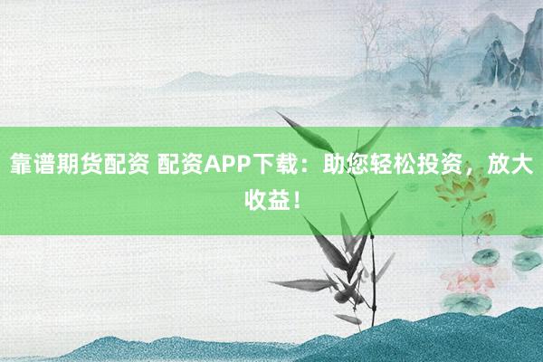 靠谱期货配资 配资APP下载:助您轻松投资,放大收益!