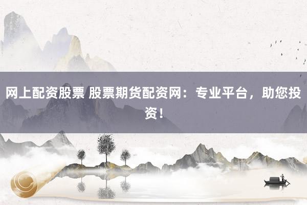 网上配资股票 股票期货配资网:专业平台,助您投资!