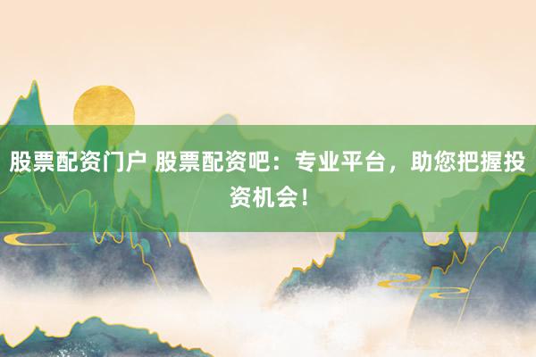 股票配资门户 股票配资吧：专业平台，助您把握投资机会！