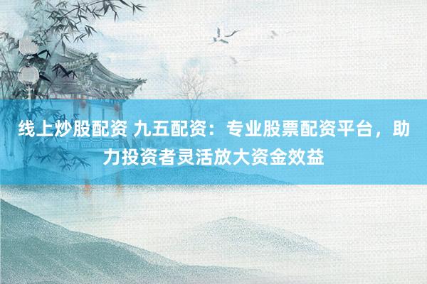 线上炒股配资 九五配资:专业股票配资平台,助力投资者灵活放大资金效益