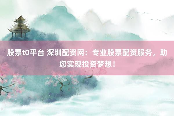 股票t0平台 深圳配资网:专业股票配资服务,助您实现投资梦想!