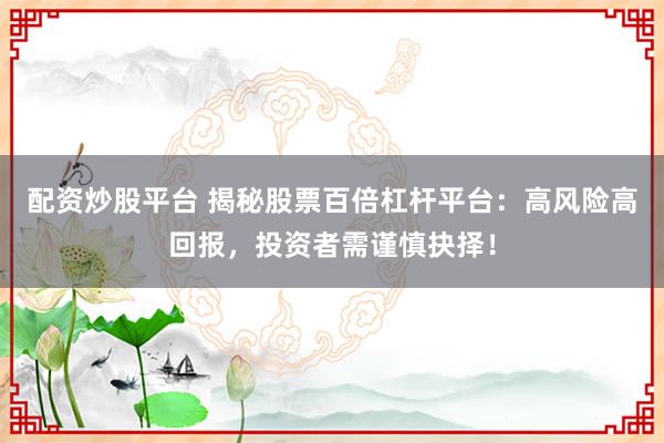 配资炒股平台 揭秘股票百倍杠杆平台:高风险高回报,投资者需谨慎抉择!