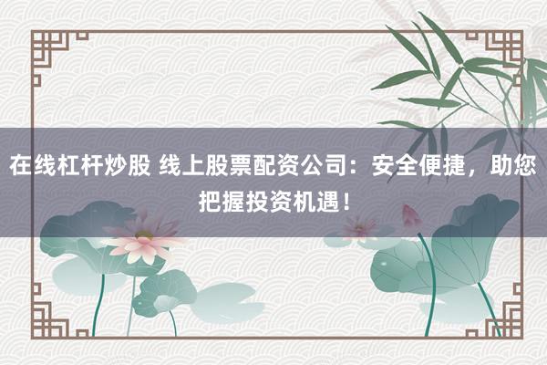 在线杠杆炒股 线上股票配资公司:安全便捷,助您把握投资机遇!