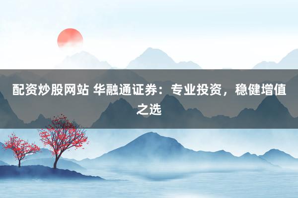 配资炒股网站 华融通证券:专业投资,稳健增值之选
