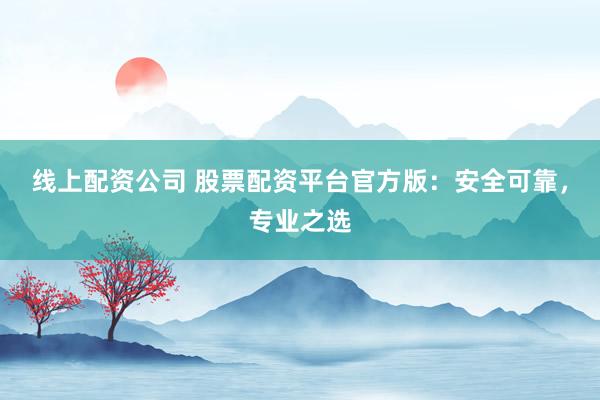 线上配资公司 股票配资平台官方版:安全可靠,专业之选