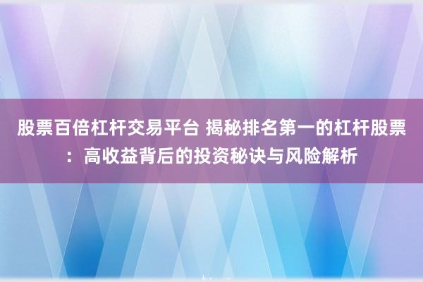 股票百倍杠杆交易平台 揭秘排名第一的杠杆股票:高收益背后的投资秘诀与风险解析