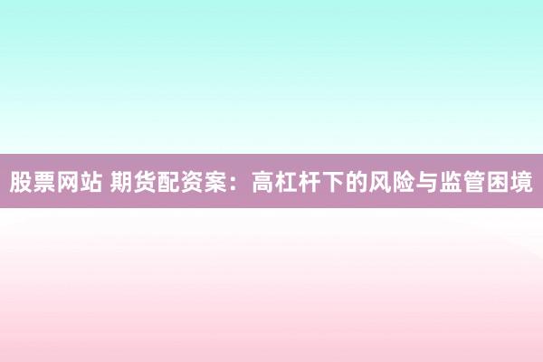 股票网站 期货配资案:高杠杆下的风险与监管困境