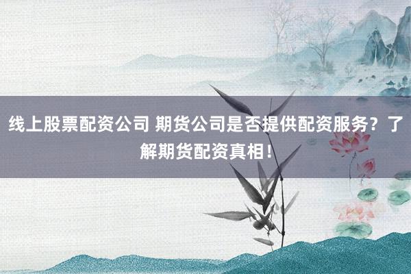 线上股票配资公司 期货公司是否提供配资服务?了解期货配资真相!
