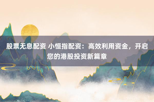 股票无息配资 小恒指配资:高效利用资金,开启您的港股投资新篇章
