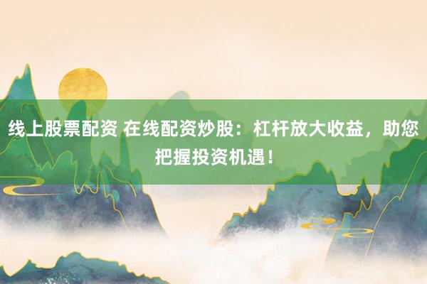 线上股票配资 在线配资炒股:杠杆放大收益,助您把握投资机遇!