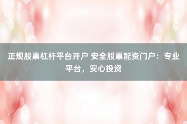 正规股票杠杆平台开户 安全股票配资门户:专业平台,安心投资