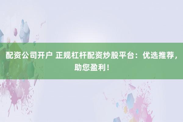 配资公司开户 正规杠杆配资炒股平台:优选推荐,助您盈利!