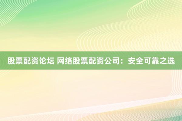 股票配资论坛 网络股票配资公司:安全可靠之选