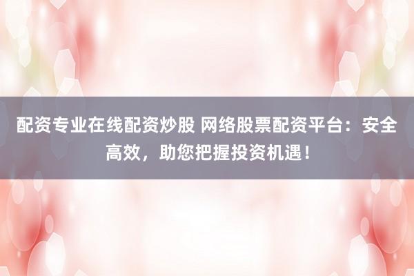 配资专业在线配资炒股 网络股票配资平台:安全高效,助您把握投资机遇!