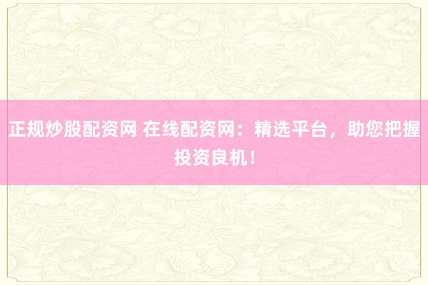 正规炒股配资网 在线配资网:精选平台,助您把握投资良机!