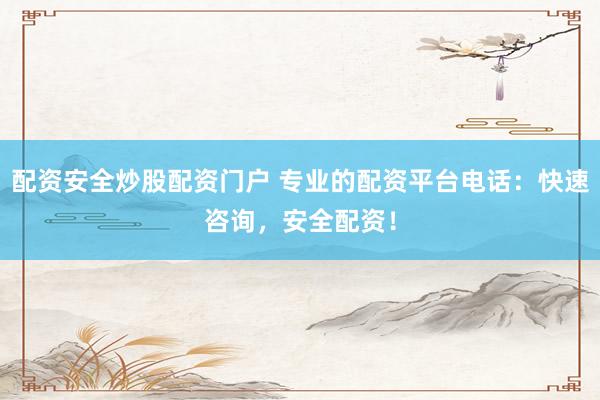 配资安全炒股配资门户 专业的配资平台电话：快速咨询，安全配资！