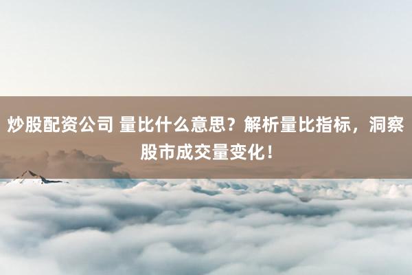 炒股配资公司 量比什么意思?解析量比指标,洞察股市成交量变化!