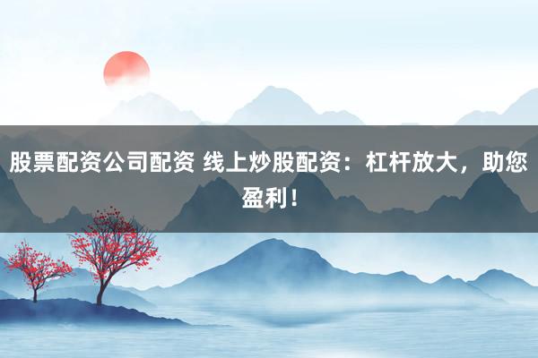 股票配资公司配资 线上炒股配资：杠杆放大，助您盈利！