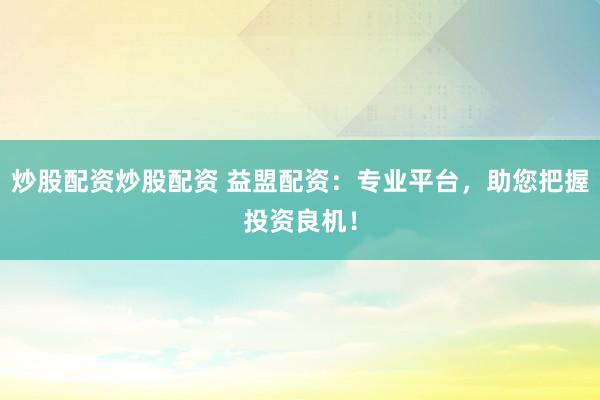 炒股配资炒股配资 益盟配资：专业平台，助您把握投资良机！