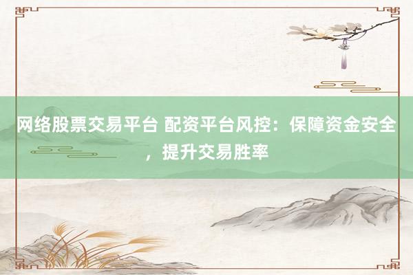 网络股票交易平台 配资平台风控：保障资金安全，提升交易胜率