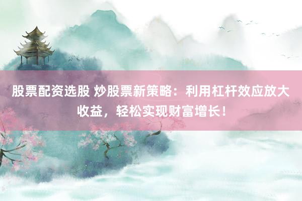 股票配资选股 炒股票新策略：利用杠杆效应放大收益，轻松实现财富增长！