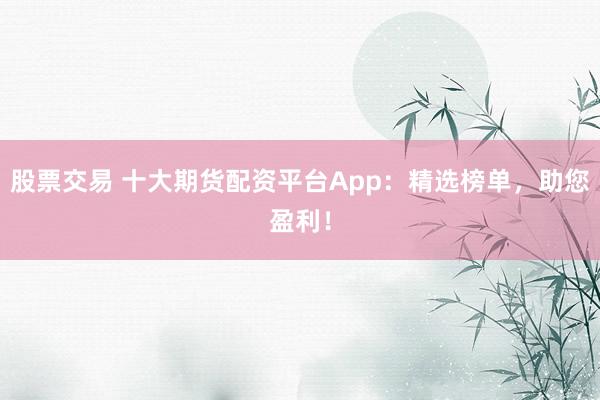 股票交易 十大期货配资平台App：精选榜单，助您盈利！