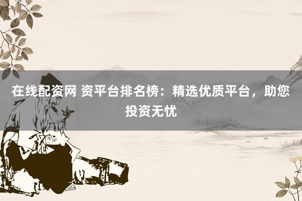 在线配资网 资平台排名榜：精选优质平台，助您投资无忧