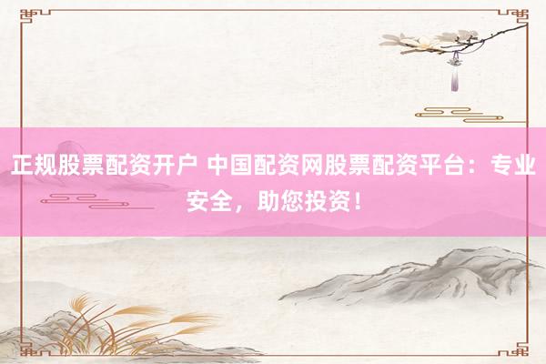 正规股票配资开户 中国配资网股票配资平台：专业安全，助您投资！
