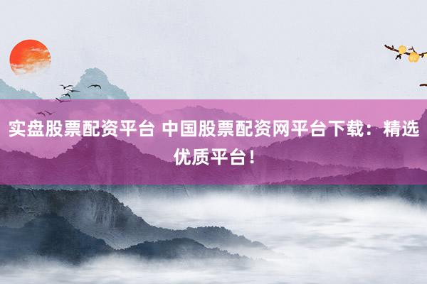 实盘股票配资平台 中国股票配资网平台下载：精选优质平台！