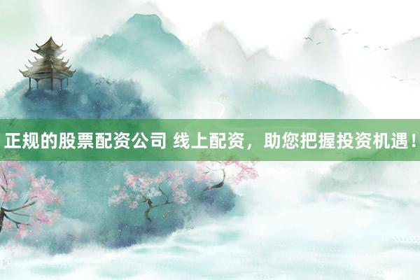 正规的股票配资公司 线上配资，助您把握投资机遇！