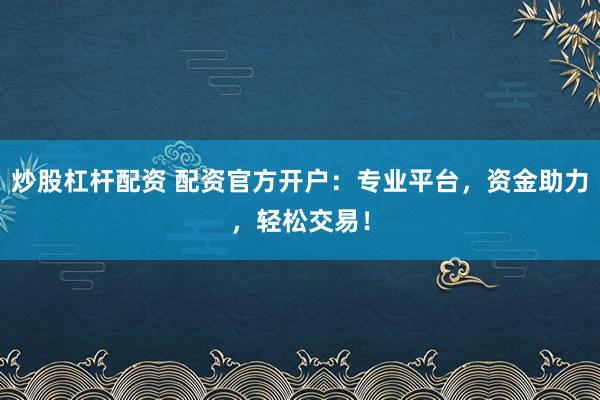 炒股杠杆配资 配资官方开户：专业平台，资金助力，轻松交易！