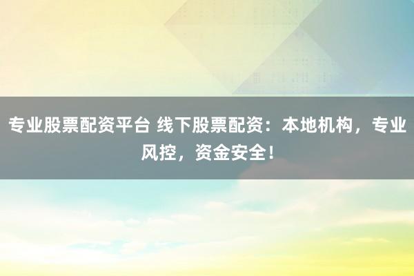 专业股票配资平台 线下股票配资:本地机构,专业风控,资金安全!
